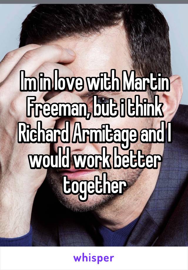 Im in love with Martin Freeman, but i think Richard Armitage and I would work better together