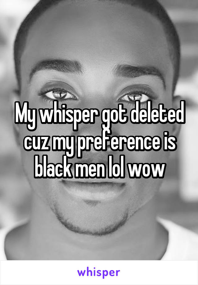 My whisper got deleted cuz my preference is black men lol wow