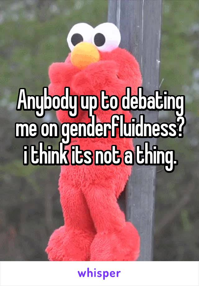 Anybody up to debating me on genderfluidness? i think its not a thing.
