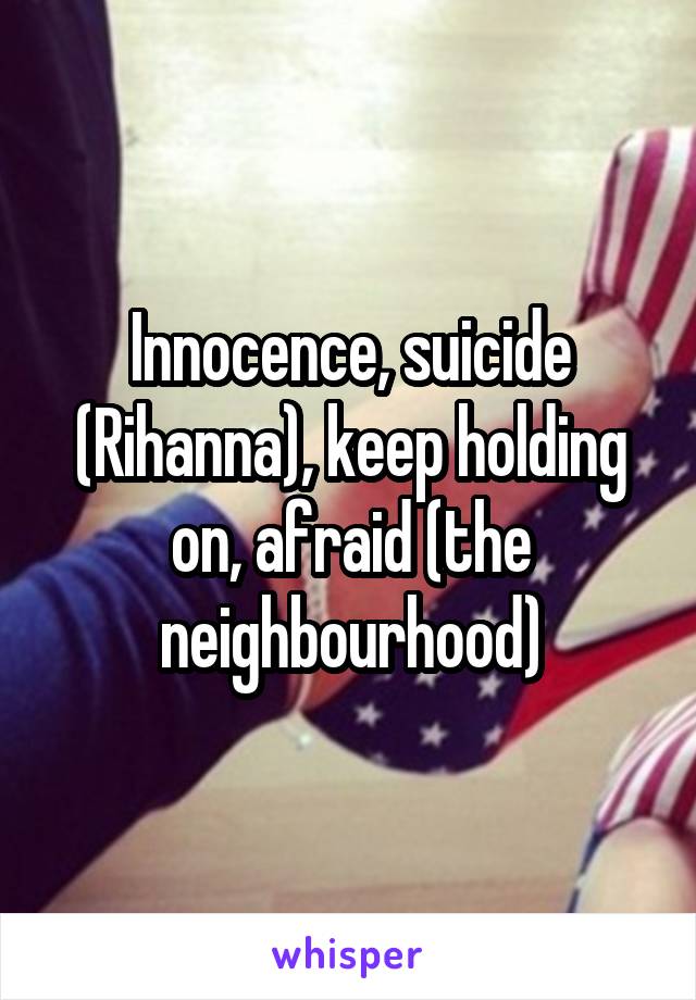 Innocence, suicide (Rihanna), keep holding on, afraid (the neighbourhood)