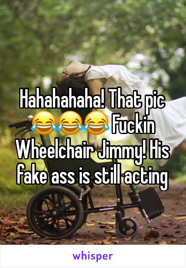 Hahahahaha! That pic 😂😂😂 Fuckin Wheelchair Jimmy! His fake ass is still acting 