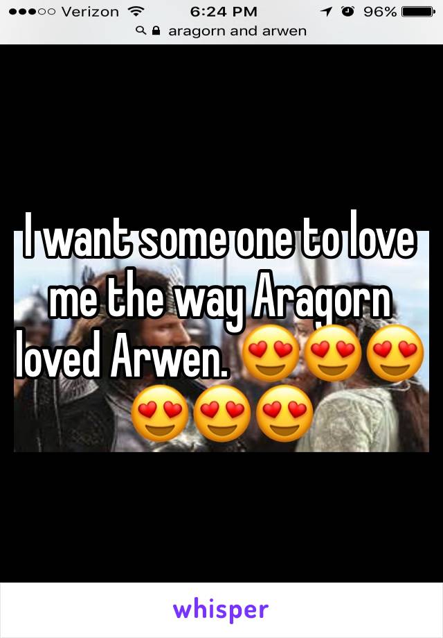 I want some one to love me the way Aragorn loved Arwen. 😍😍😍😍😍😍
