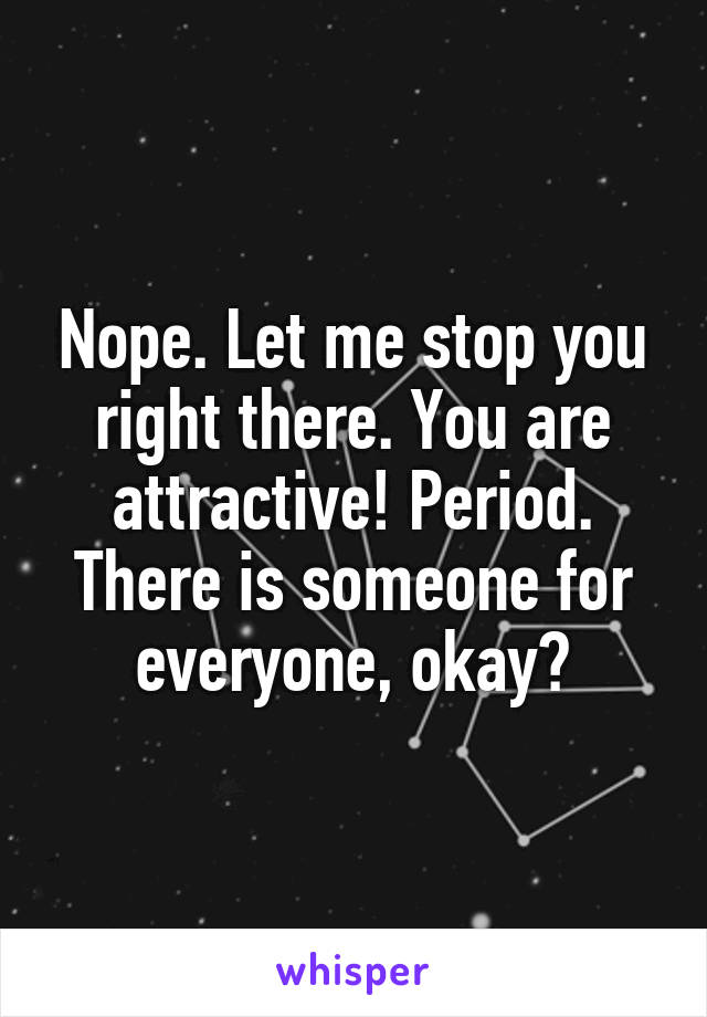 Nope. Let me stop you right there. You are attractive! Period. There is someone for everyone, okay?