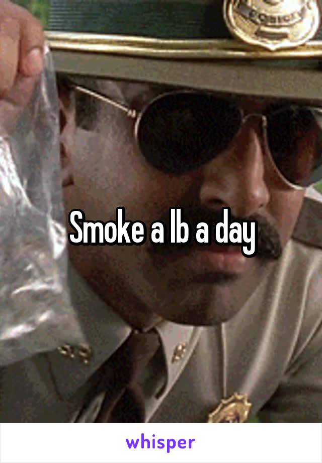 Smoke a lb a day