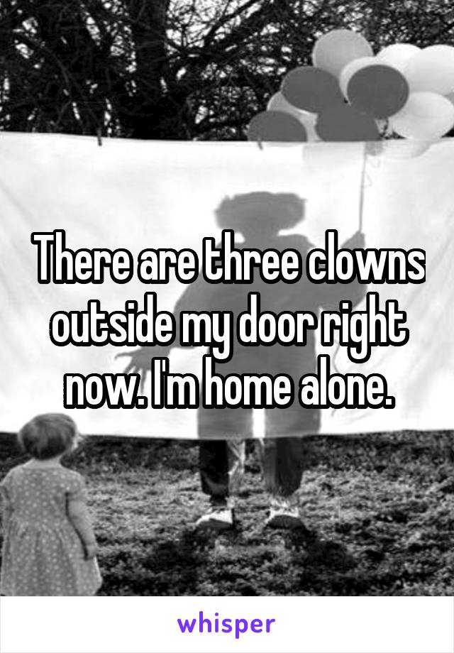 There are three clowns outside my door right now. I'm home alone.