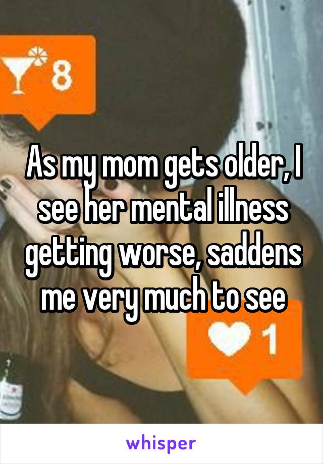 As my mom gets older, I see her mental illness getting worse, saddens me very much to see