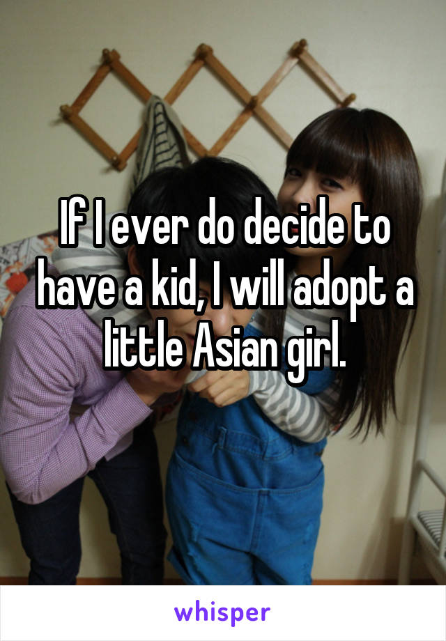 If I ever do decide to have a kid, I will adopt a little Asian girl.
