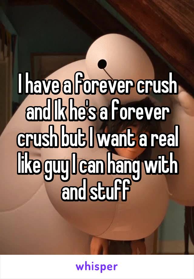 I have a forever crush and Ik he's a forever crush but I want a real like guy I can hang with and stuff 