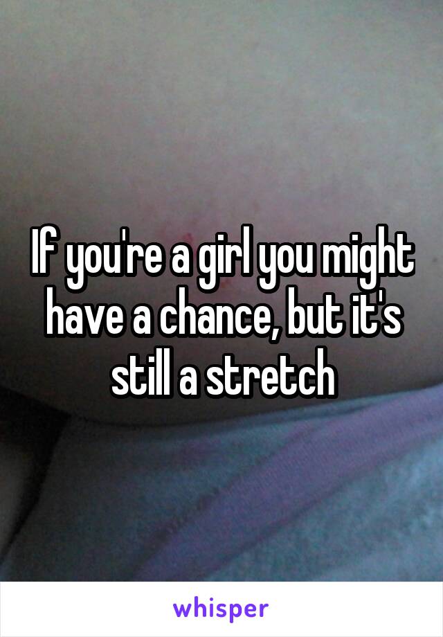 If you're a girl you might have a chance, but it's still a stretch