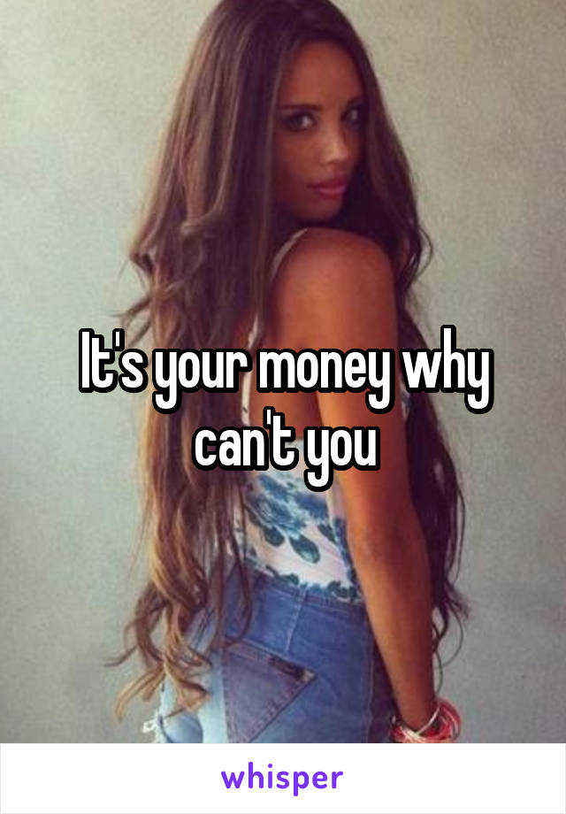 It's your money why can't you