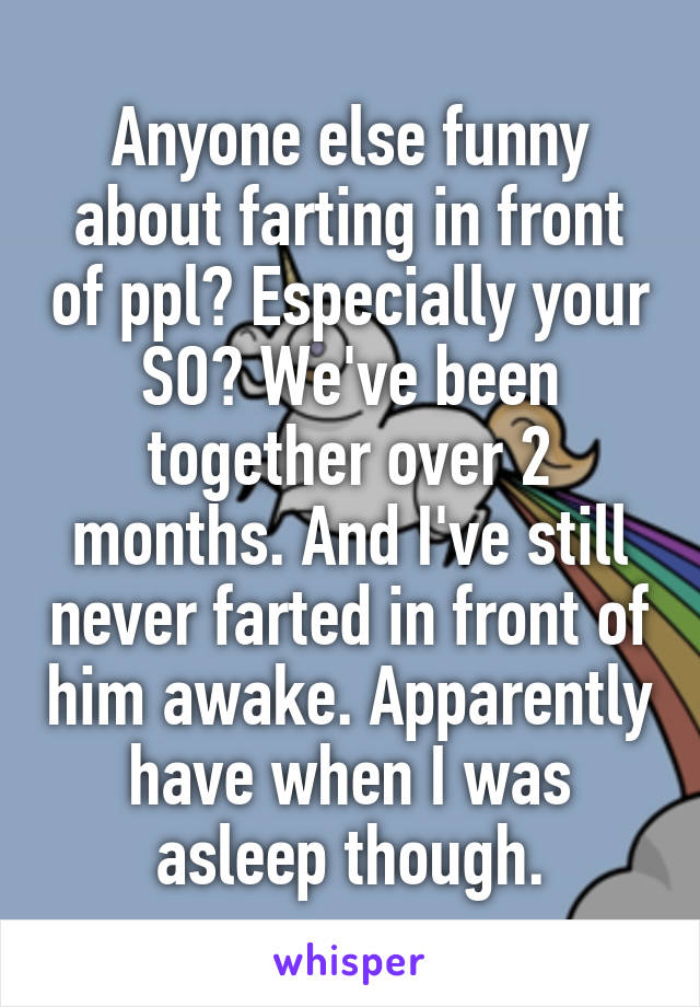 Anyone else funny about farting in front of ppl? Especially your SO? We've been together over 2 months. And I've still never farted in front of him awake. Apparently have when I was asleep though.