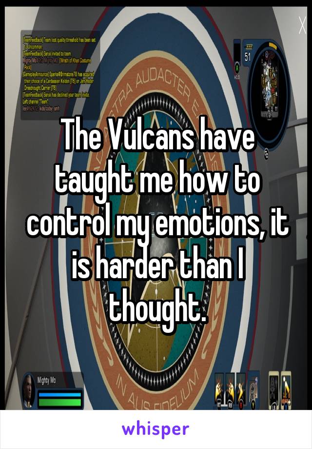 The Vulcans have taught me how to control my emotions, it is harder than I thought.