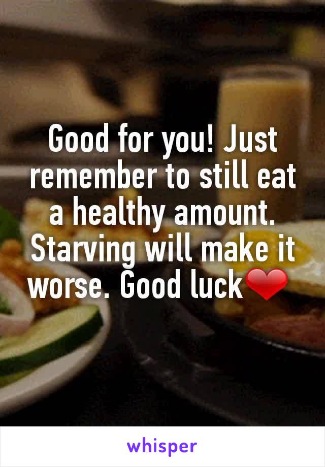 Good for you! Just remember to still eat a healthy amount. Starving will make it worse. Good luck❤ 