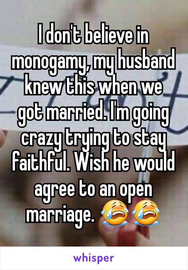 I don't believe in monogamy, my husband knew this when we got married. I'm going crazy trying to stay faithful. Wish he would agree to an open marriage. 😭😭