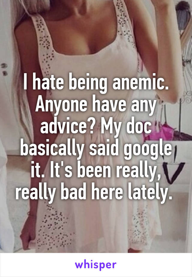 I hate being anemic. Anyone have any advice? My doc basically said google it. It's been really, really bad here lately. 