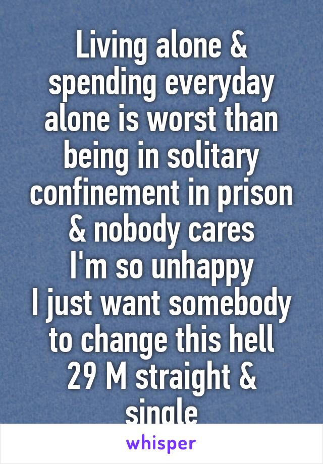 Living alone & spending everyday alone is worst than being in solitary confinement in prison & nobody cares
I'm so unhappy
I just want somebody to change this hell
29 M straight & single