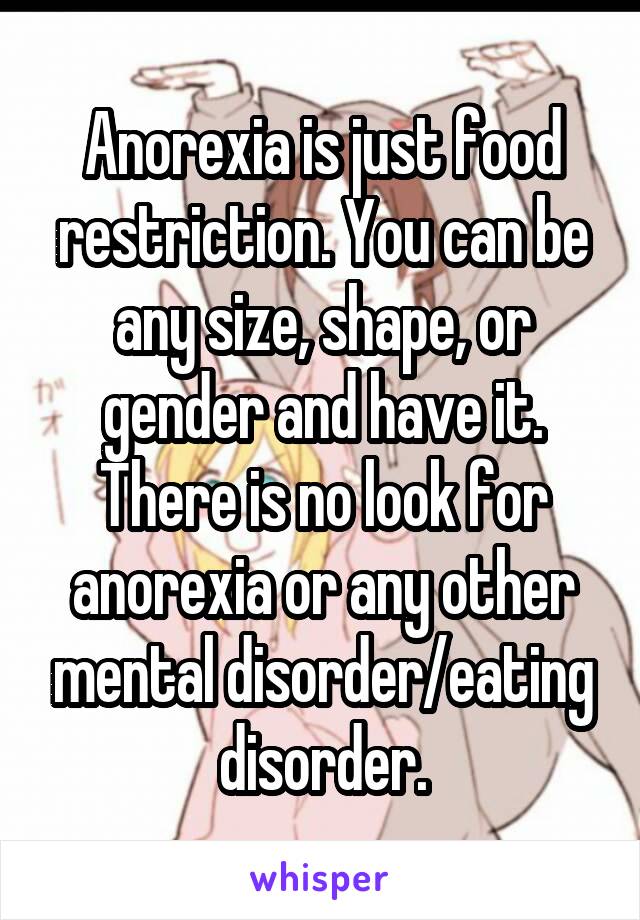 Anorexia is just food restriction. You can be any size, shape, or gender and have it. There is no look for anorexia or any other mental disorder/eating disorder.