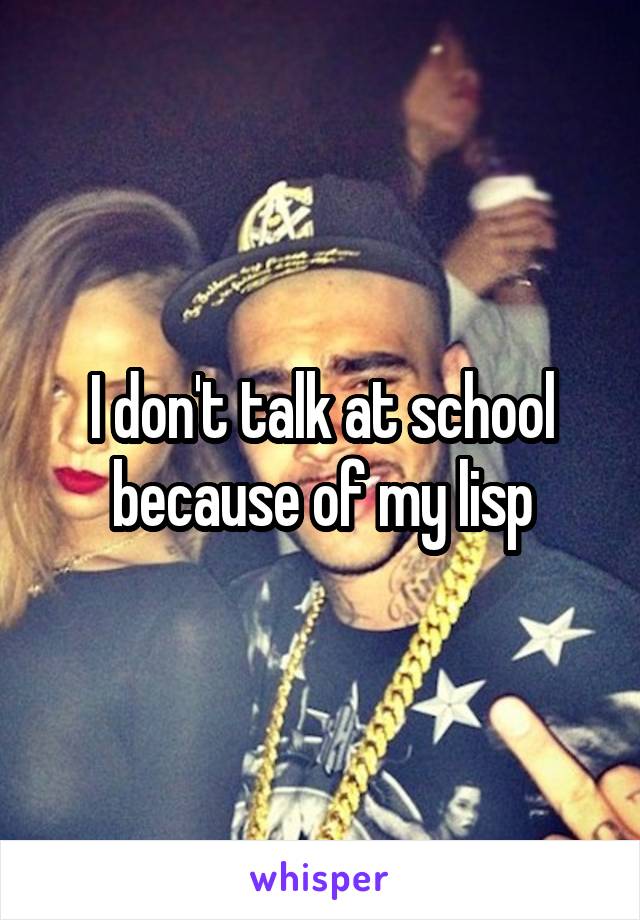 I don't talk at school because of my lisp