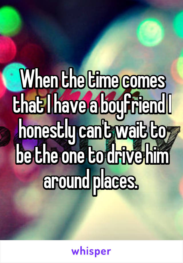 When the time comes that I have a boyfriend I honestly can't wait to be the one to drive him around places. 