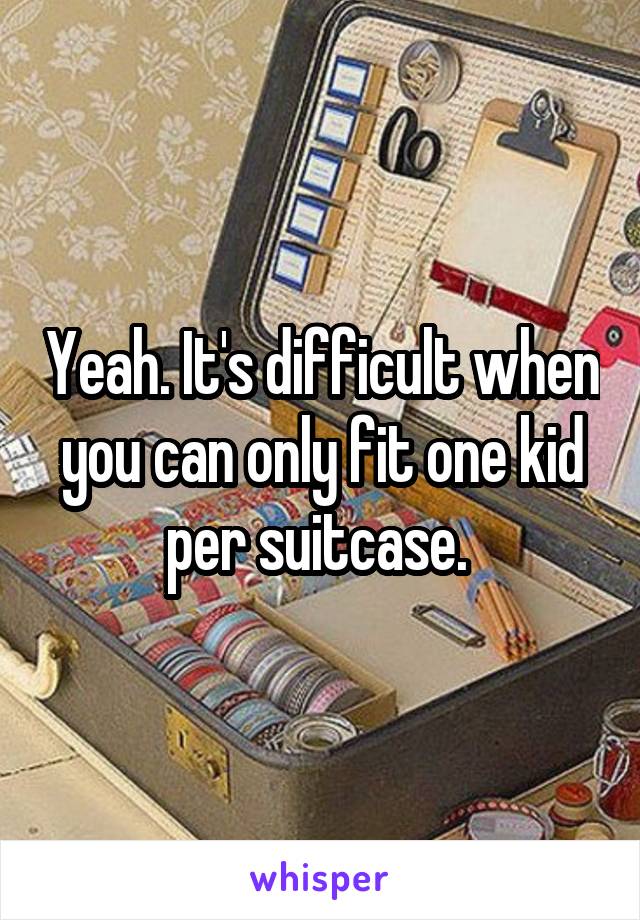 Yeah. It's difficult when you can only fit one kid per suitcase. 