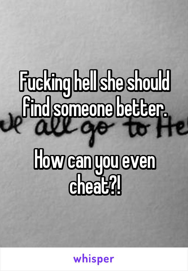 Fucking hell she should find someone better.

How can you even cheat?!