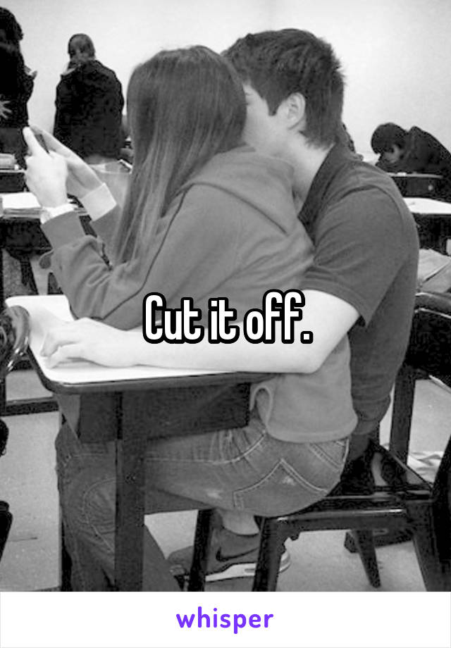 Cut it off.