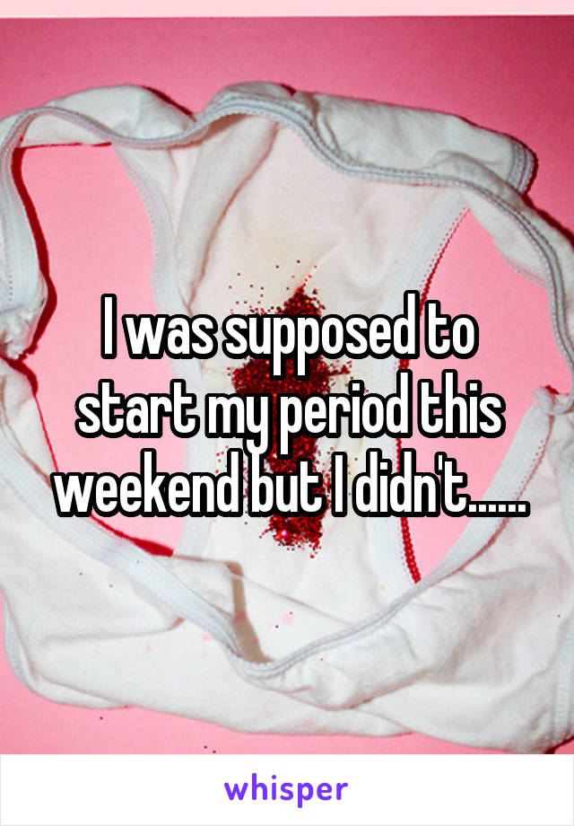 I was supposed to start my period this weekend but I didn't......