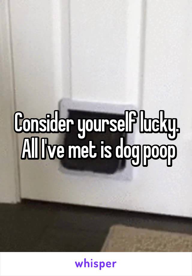 Consider yourself lucky.  All I've met is dog poop
