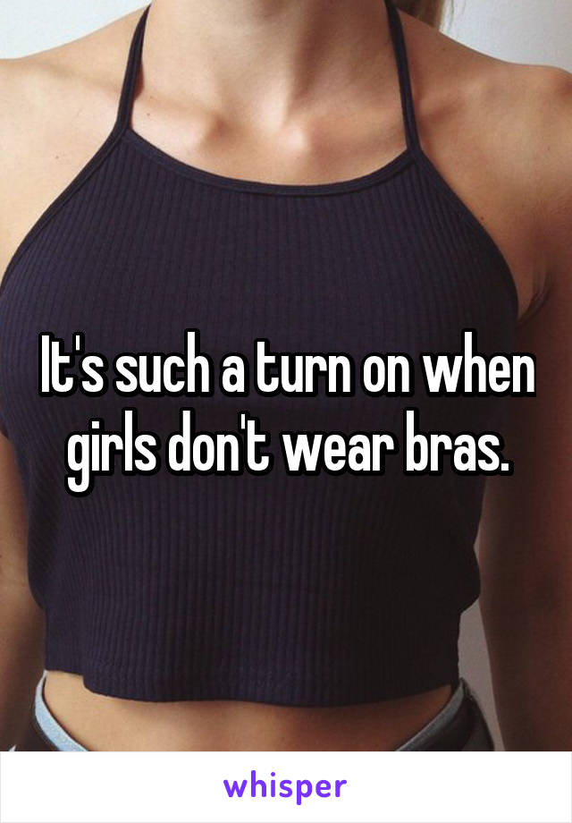 It's such a turn on when girls don't wear bras.