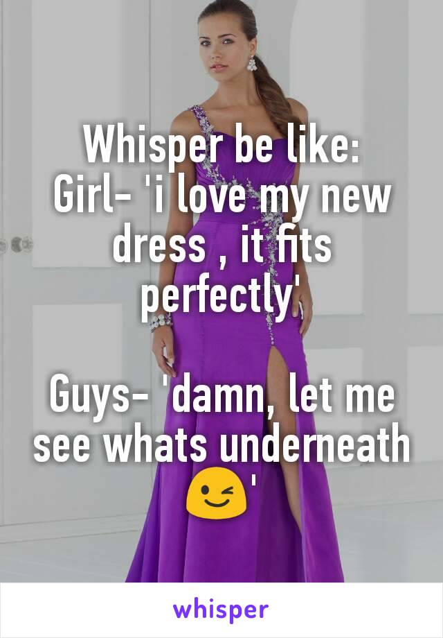 Whisper be like:
Girl- 'i love my new dress , it fits perfectly'

Guys- 'damn, let me see whats underneath😉'