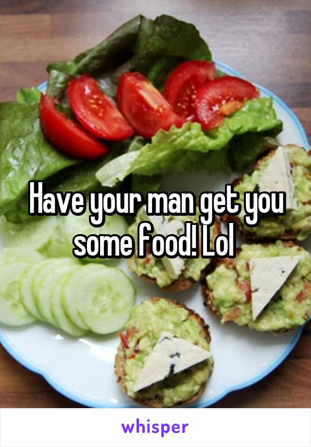 Have your man get you some food! Lol 