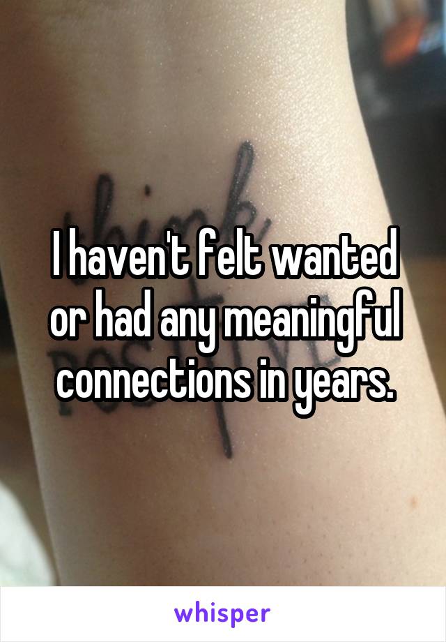 I haven't felt wanted or had any meaningful connections in years.