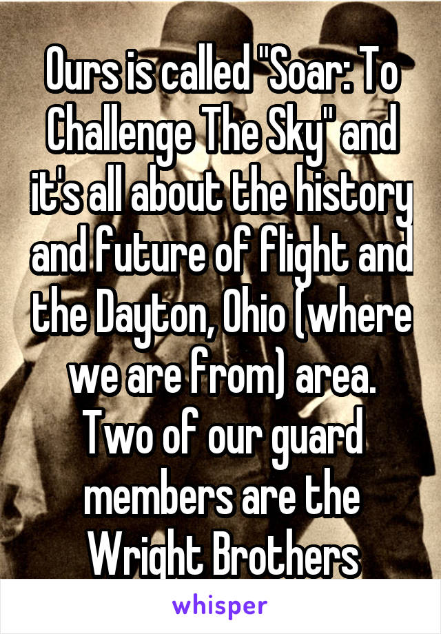 Ours is called "Soar: To Challenge The Sky" and it's all about the history and future of flight and the Dayton, Ohio (where we are from) area. Two of our guard members are the Wright Brothers