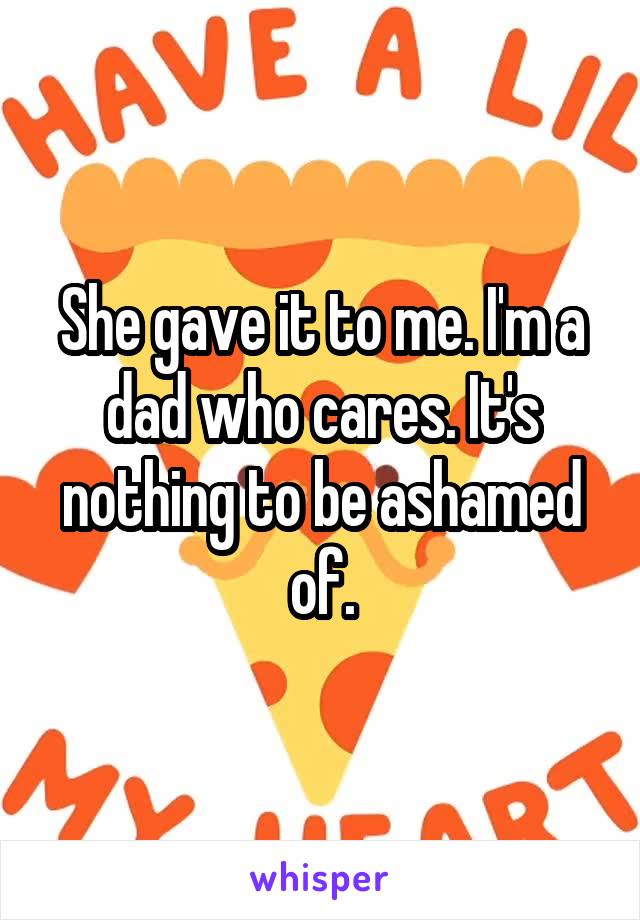 She gave it to me. I'm a dad who cares. It's nothing to be ashamed of.