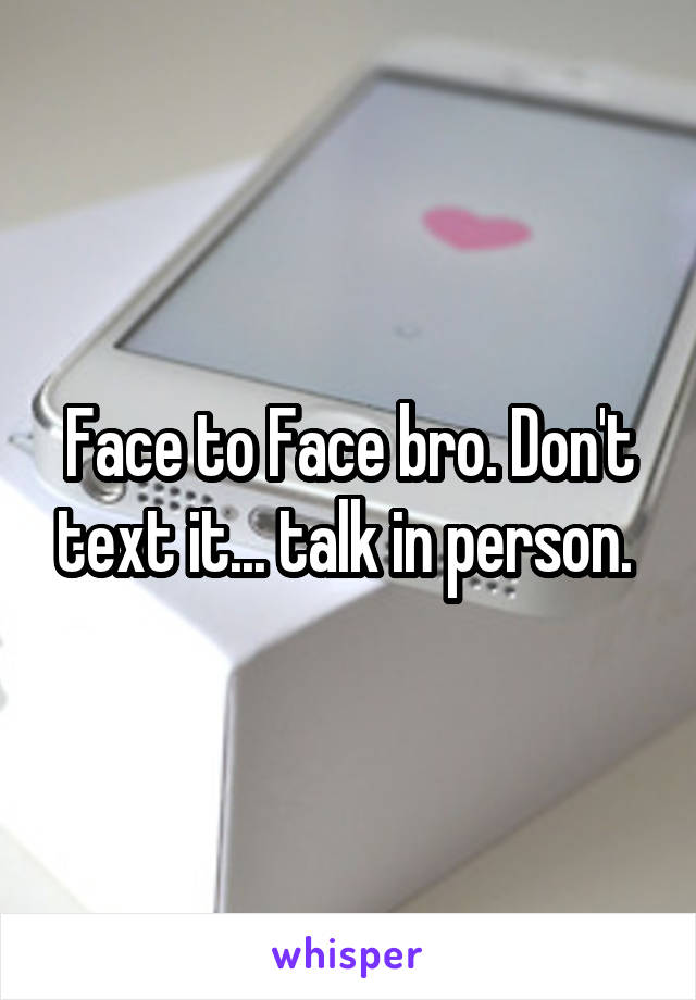 Face to Face bro. Don't text it... talk in person. 