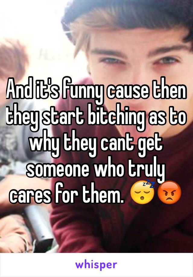 And it's funny cause then they start bitching as to why they cant get someone who truly cares for them. 😴😡