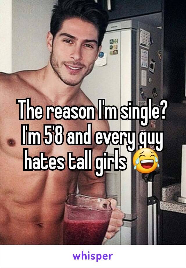 The reason I'm single? I'm 5'8 and every guy hates tall girls 😂