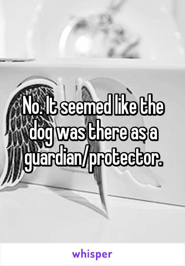 No. It seemed like the dog was there as a guardian/protector.