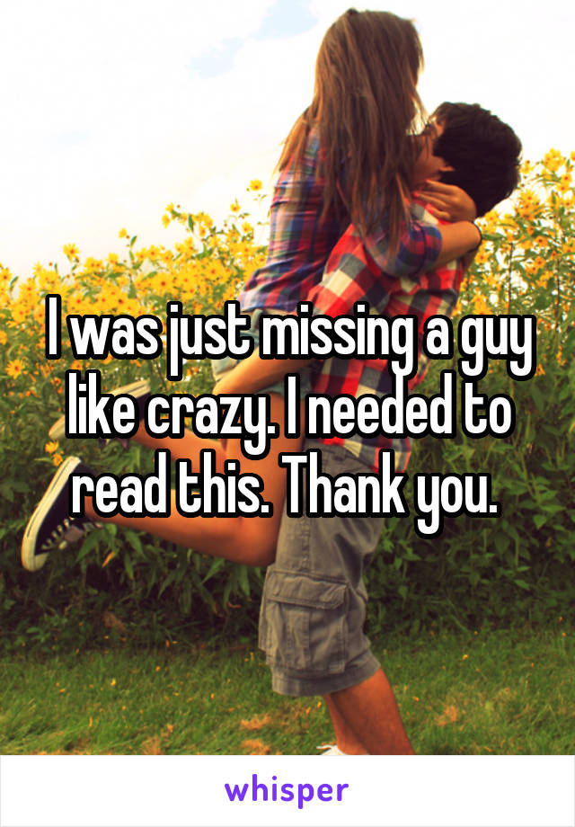 I was just missing a guy like crazy. I needed to read this. Thank you. 