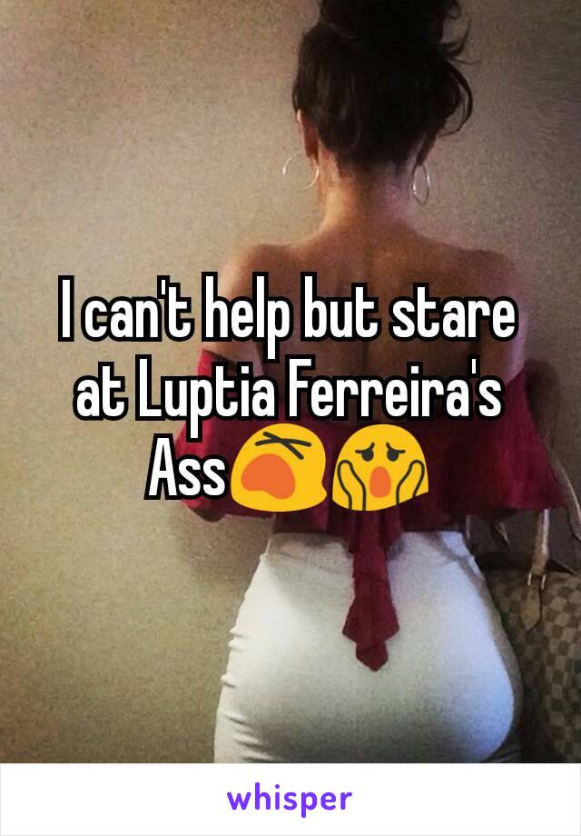 I can't help but stare at Luptia Ferreira's Ass😵😱