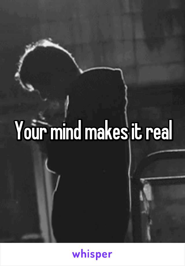 Your mind makes it real