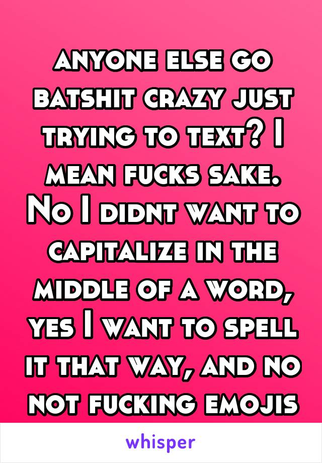 anyone else go batshit crazy just trying to text? I mean fucks sake. No I didnt want to capitalize in the middle of a word, yes I want to spell it that way, and no not fucking emojis