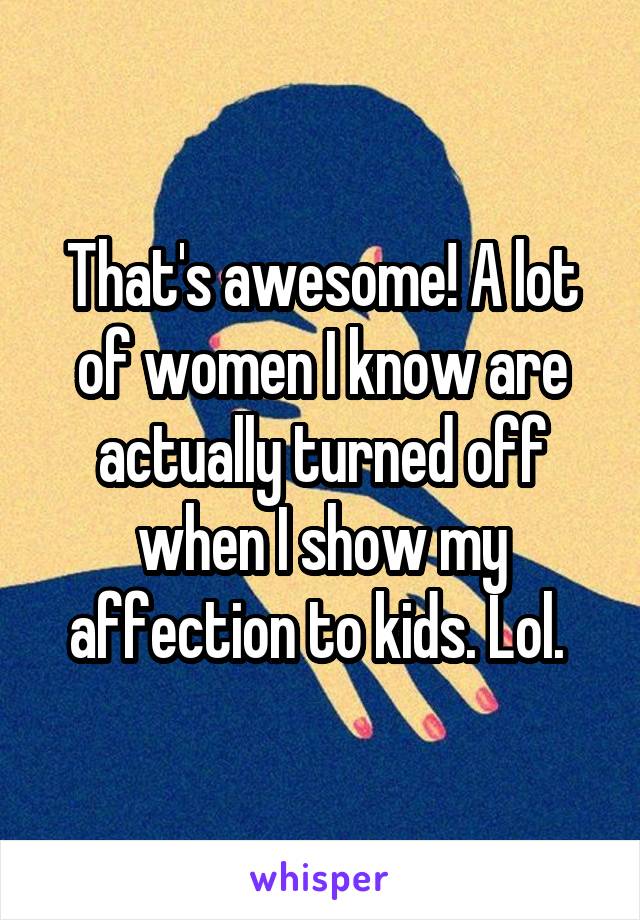 That's awesome! A lot of women I know are actually turned off when I show my affection to kids. Lol. 