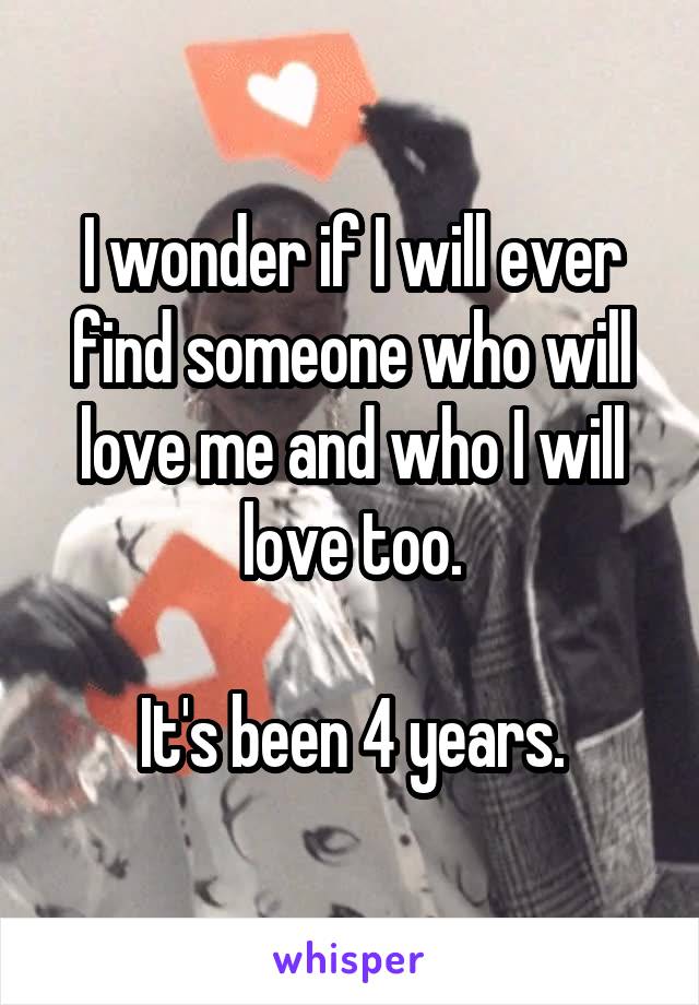 I wonder if I will ever find someone who will love me and who I will love too.

It's been 4 years.