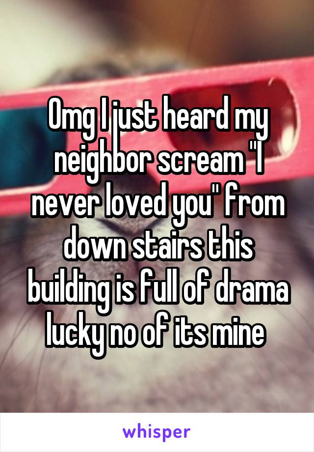 Omg I just heard my neighbor scream "I never loved you" from down stairs this building is full of drama lucky no of its mine 
