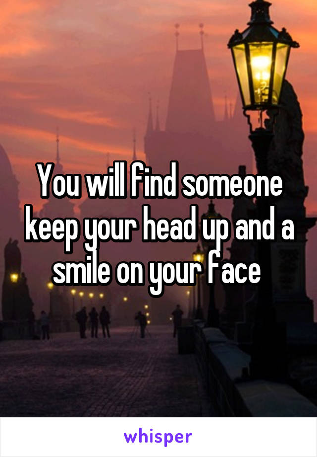 You will find someone keep your head up and a smile on your face 