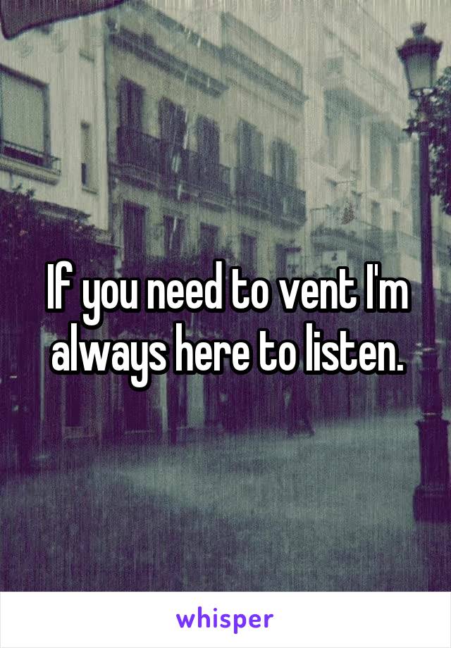 If you need to vent I'm always here to listen.