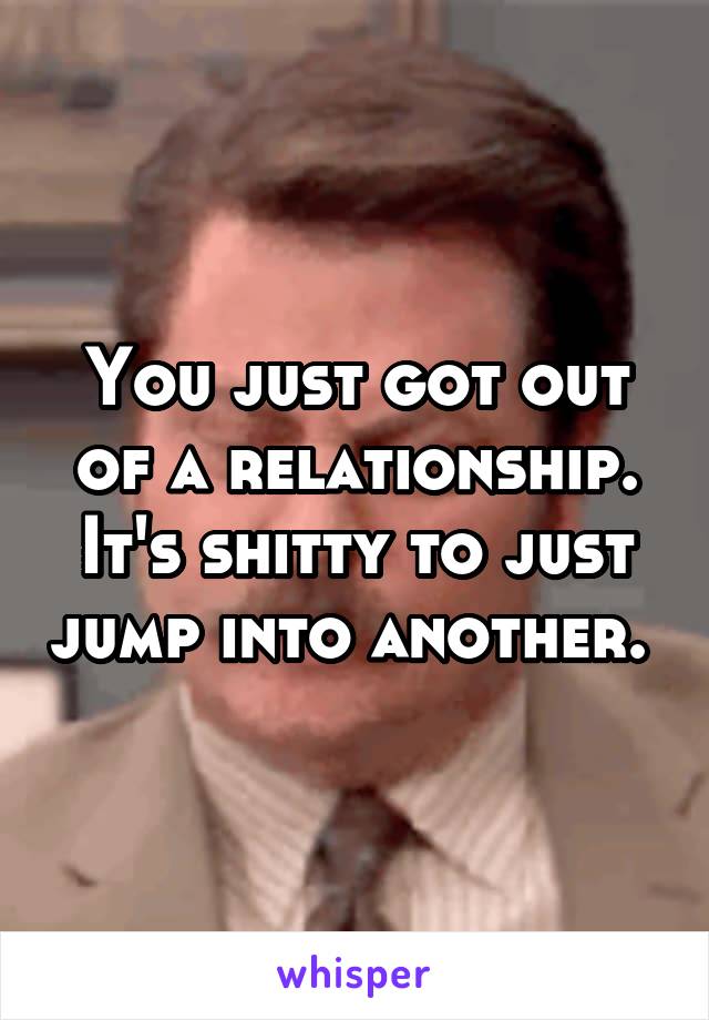 You just got out of a relationship. It's shitty to just jump into another. 