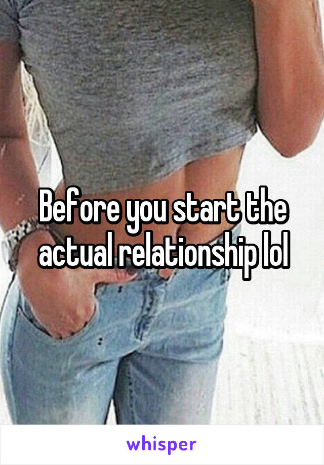 Before you start the actual relationship lol