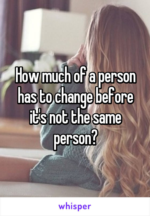 How much of a person has to change before it's not the same person?
